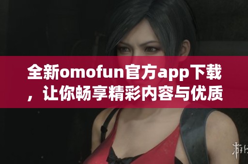 全新omofun官方app下載，讓你暢享精彩內(nèi)容與優(yōu)質(zhì)服務(wù)！