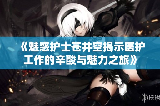 《魅惑護(hù)士蒼井空揭示醫(yī)護(hù)工作的辛酸與魅力之旅》