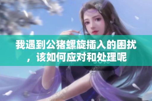 我遇到公豬螺旋插入的困擾，該如何應(yīng)對和處理呢
