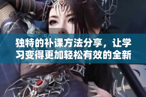 獨(dú)特的補(bǔ)課方法分享，讓學(xué)習(xí)變得更加輕松有效的全新體驗(yàn)