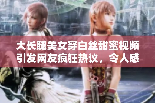 大長(zhǎng)腿美女穿白絲甜蜜視頻引發(fā)網(wǎng)友瘋狂熱議，令人感動(dòng)到流淚