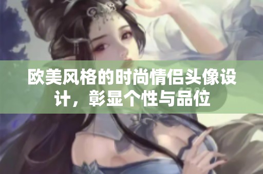 歐美風(fēng)格的時(shí)尚情侶頭像設(shè)計(jì)，彰顯個(gè)性與品位