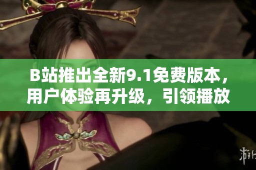B站推出全新9.1免費(fèi)版本，用戶體驗(yàn)再升級(jí)，引領(lǐng)播放新潮流
