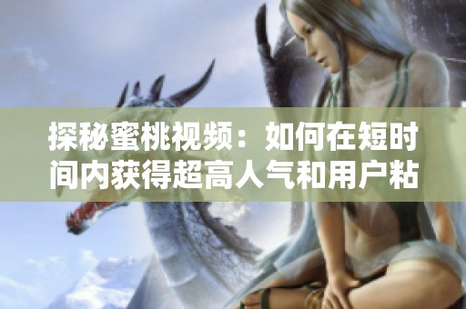 探秘蜜桃視頻：如何在短時間內(nèi)獲得超高人氣和用戶粘性