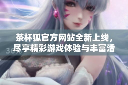 茶杯狐官方網(wǎng)站全新上線，盡享精彩游戲體驗(yàn)與豐富活動(dòng)內(nèi)容！