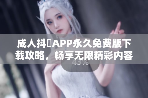 成人抖抈APP永久免費版下載攻略，暢享無限精彩內(nèi)容解析