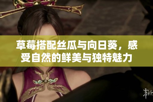 草莓搭配絲瓜與向日葵，感受自然的鮮美與獨特魅力