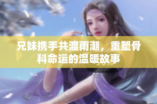 兄妹攜手共渡雨潮，重塑骨科命運的溫暖故事