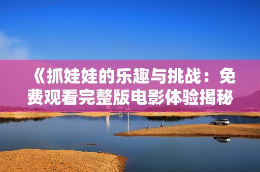 《抓娃娃的樂趣與挑戰(zhàn):免費觀看完整版電影體驗揭秘》 《抓娃娃的樂趣與挑戰(zhàn):免費觀看完整版電影體驗揭秘》
