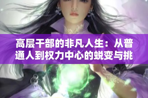 高層干部的非凡人生：從普通人到權(quán)力中心的蛻變與挑戰(zhàn)