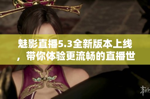 魅影直播5.3全新版本上線，帶你體驗(yàn)更流暢的直播世界
