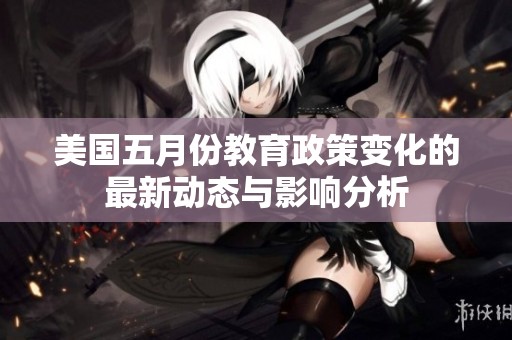 美國五月份教育政策變化的最新動(dòng)態(tài)與影響分析