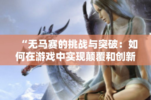 “無(wú)馬賽的挑戰(zhàn)與突破：如何在游戲中實(shí)現(xiàn)顛覆和創(chuàng)新”