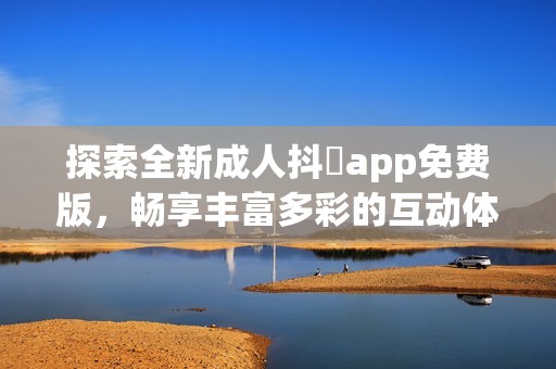 探索全新成人抖抈app免費版，暢享豐富多彩的互動體驗和精彩內(nèi)容