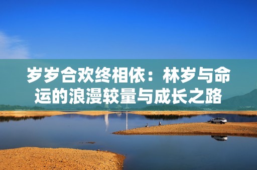 歲歲合歡終相依：林歲與命運(yùn)的浪漫較量與成長之路