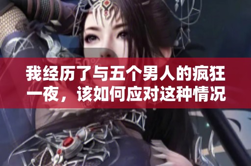 我經(jīng)歷了與五個男人的瘋狂一夜，該如何應(yīng)對這種情況和情感困擾呢