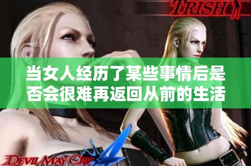 當女人經歷了某些事情后是否會很難再返回從前的生活狀態(tài)