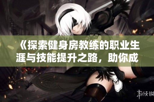 《探索健身房教練的職業(yè)生涯與技能提升之路，助你成為健身達(dá)人》
