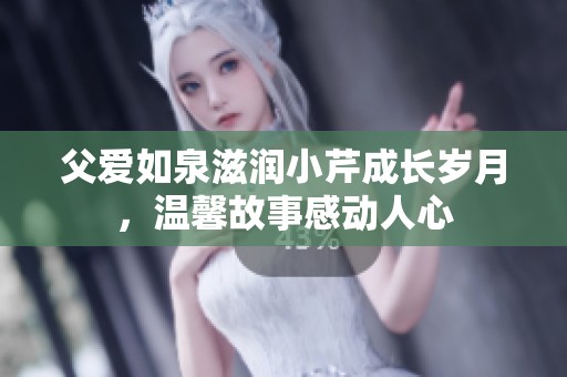 父愛如泉滋潤小芹成長歲月，溫馨故事感動(dòng)人心