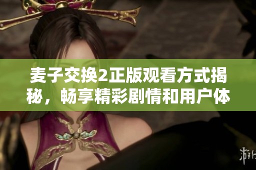 麥子交換2正版觀看方式揭秘，暢享精彩劇情和用戶體驗