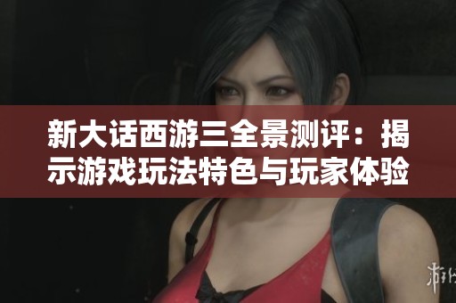 新大話西游三全景測(cè)評(píng)：揭示游戲玩法特色與玩家體驗(yàn)的全面解析