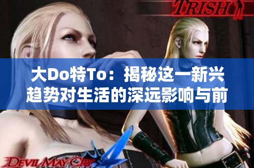 大Do特To：揭秘這一新興趨勢對生活的深遠(yuǎn)影響與前景展望