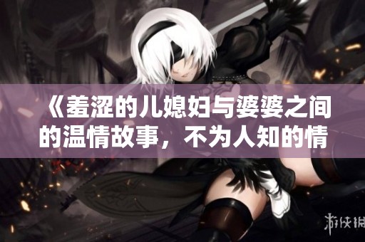 《羞澀的兒媳婦與婆婆之間的溫情故事，不為人知的情感糾葛》