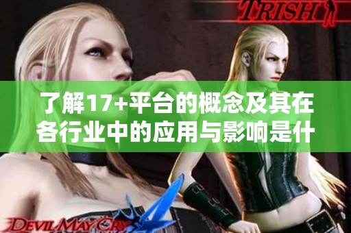 了解17+平臺(tái)的概念及其在各行業(yè)中的應(yīng)用與影響是什么