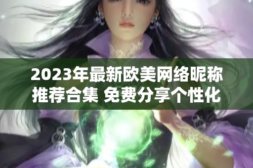 2023年最新歐美網(wǎng)絡(luò)昵稱推薦合集 免費(fèi)分享個性化選擇 2023年最新歐美網(wǎng)絡(luò)昵稱推薦合集 免費(fèi)分享個性化選擇