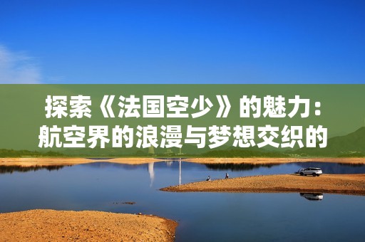探索《法國空少》的魅力：航空界的浪漫與夢想交織的故事