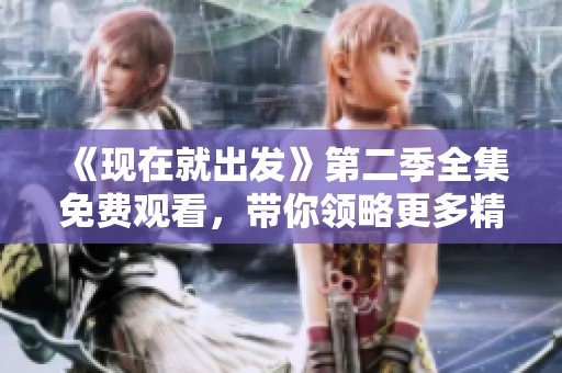 《現(xiàn)在就出發(fā)》第二季全集免費(fèi)觀看，帶你領(lǐng)略更多精彩旅程與故事