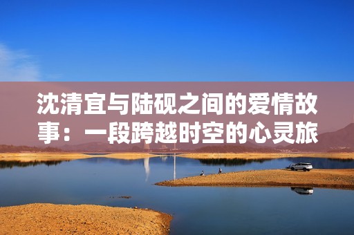 沈清宜與陸硯之間的愛(ài)情故事：一段跨越時(shí)空的心靈旅程