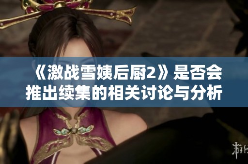 《激戰(zhàn)雪姨后廚2》是否會推出續(xù)集的相關討論與分析