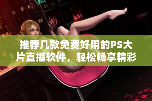 推薦幾款免費好用的PS大片直播軟件，輕松暢享精彩內(nèi)容