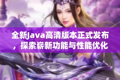 全新Java高清版本正式發(fā)布，探索嶄新功能與性能優(yōu)化體驗(yàn)