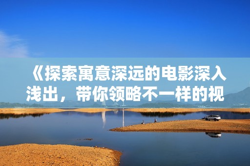 《探索寓意深遠(yuǎn)的電影深入淺出，帶你領(lǐng)略不一樣的視角》