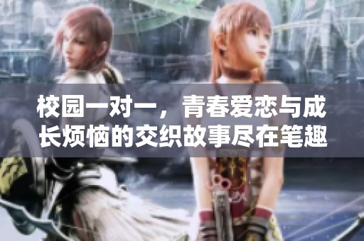 校園一對(duì)一，青春愛戀與成長(zhǎng)煩惱的交織故事盡在筆趣閣中展現(xiàn)