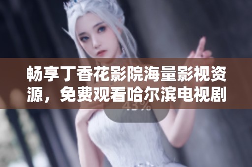 暢享丁香花影院海量影視資源，免費(fèi)觀看哈爾濱電視劇精彩劇情