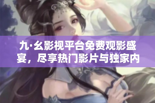 九·幺影視平臺免費(fèi)觀影盛宴，盡享熱門影片與獨(dú)家內(nèi)容的完美體驗(yàn)