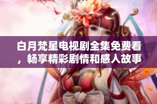 白月梵星電視劇全集免費(fèi)看，暢享精彩劇情和感人故事的最佳選擇
