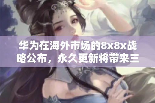 華為在海外市場(chǎng)的8x8x戰(zhàn)略公布，永久更新將帶來(lái)三項(xiàng)重要變革