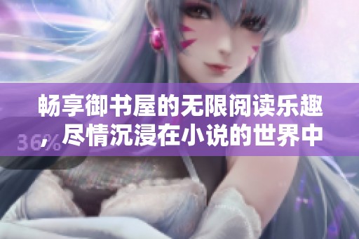 暢享御書屋的無(wú)限閱讀樂(lè)趣，盡情沉浸在小說(shuō)的世界中