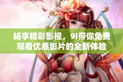 暢享精彩影視，9i帶你免費觀看優(yōu)質(zhì)影片的全新體驗