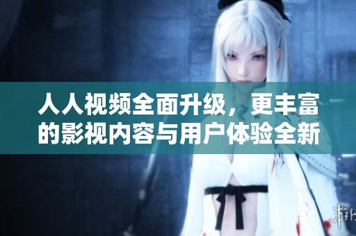 人人視頻全面升級，更豐富的影視內(nèi)容與用戶體驗(yàn)全新上線