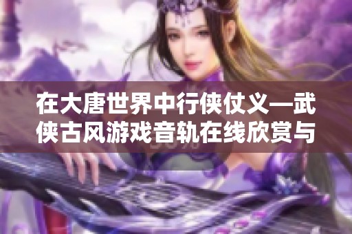 在大唐世界中行俠仗義—武俠古風(fēng)游戲音軌在線(xiàn)欣賞與分享 在大唐世界中行俠仗義—武俠古風(fēng)游戲音軌在線(xiàn)欣賞與分享
