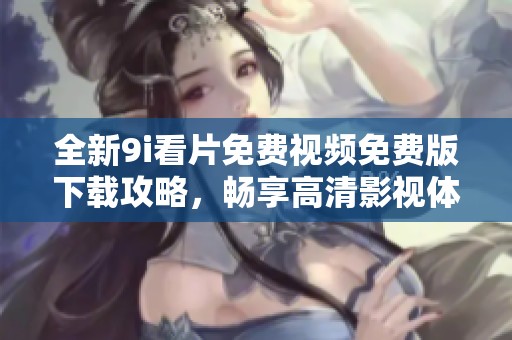全新9i看片免費(fèi)視頻免費(fèi)版下載攻略，暢享高清影視體驗(yàn)的最佳選擇