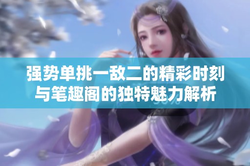 強(qiáng)勢單挑一敵二的精彩時刻與筆趣閣的獨(dú)特魅力解析