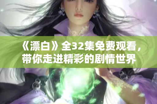 《漂白》全32集免費觀看，帶你走進精彩的劇情世界