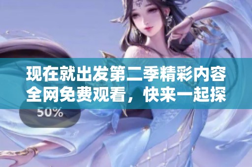 現(xiàn)在就出發(fā)第二季精彩內容全網(wǎng)免費觀看，快來一起探索新旅程！