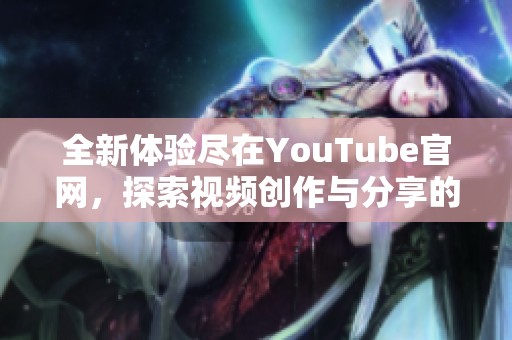 全新體驗盡在YouTube官網(wǎng)，探索視頻創(chuàng)作與分享的無限可能